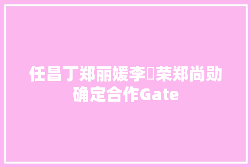 任昌丁郑丽媛李璟荣郑尚勋确定合作Gate