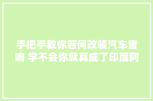 手把手教你若何改装汽车音响 学不会你就真成了印度阿三了