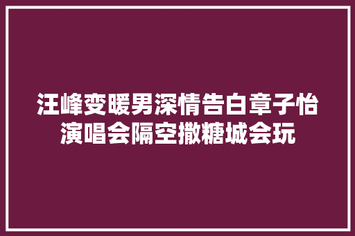 汪峰变暖男深情告白章子怡演唱会隔空撒糖城会玩