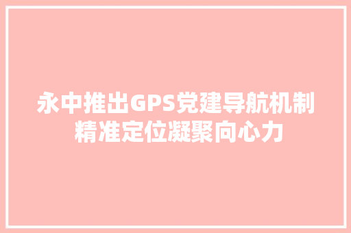 永中推出GPS党建导航机制 精准定位凝聚向心力