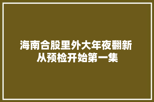 海南合股里外大年夜翻新 从预检开始第一集