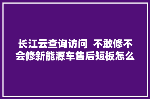 长江云查询访问  不敢修不会修新能源车售后短板怎么补 汽车知识