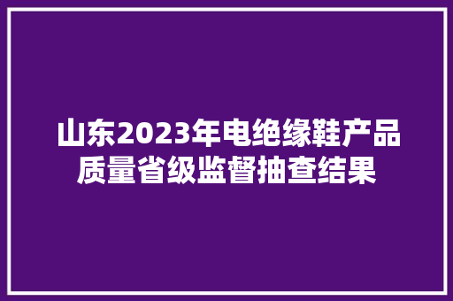 山东2023年电绝缘鞋产品质量省级监督抽查结果