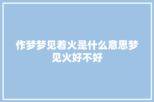 作梦梦见着火是什么意思梦见火好不好