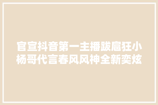官宣抖音第一主播跋扈狂小杨哥代言春风风神全新奕炫马赫版 