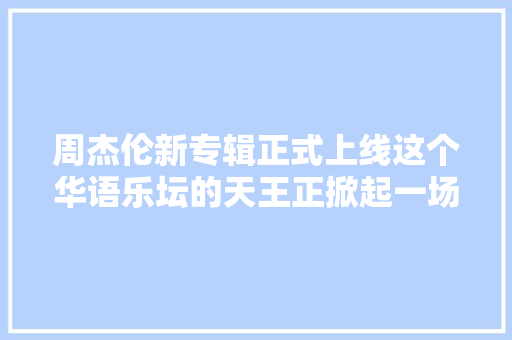 周杰伦新专辑正式上线这个华语乐坛的天王正掀起一场全新的怀旧狂潮