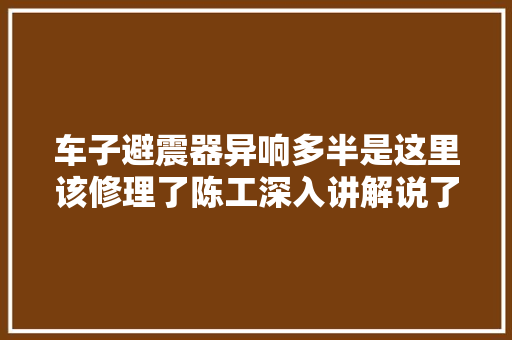 车子避震器异响多半是这里该修理了陈工深入讲解说了实话