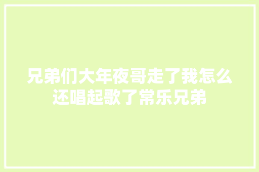 兄弟们大年夜哥走了我怎么还唱起歌了常乐兄弟