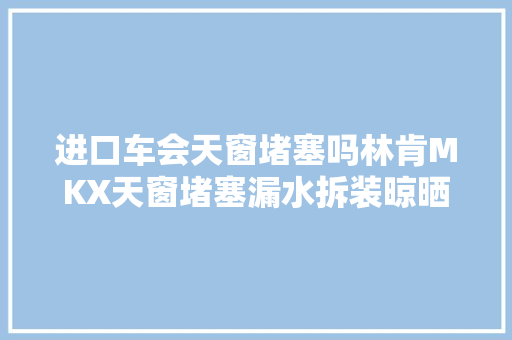 进口车会天窗堵塞吗林肯MKX天窗堵塞漏水拆装晾晒地棉
