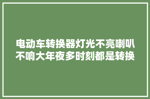 电动车转换器灯光不亮喇叭不响大年夜多时刻都是转换器烧了