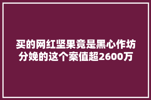 买的网红坚果竟是黑心作坊分娩的这个案值超2600万的案子破了