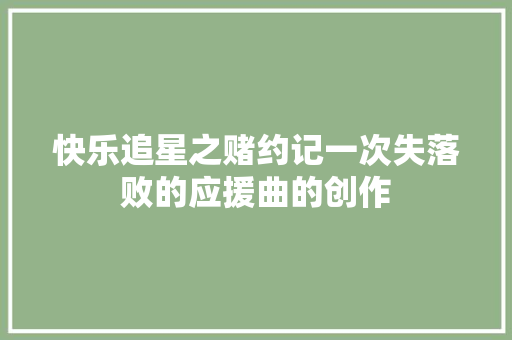 快乐追星之赌约记一次失落败的应援曲的创作