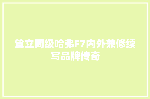 耸立同级哈弗F7内外兼修续写品牌传奇