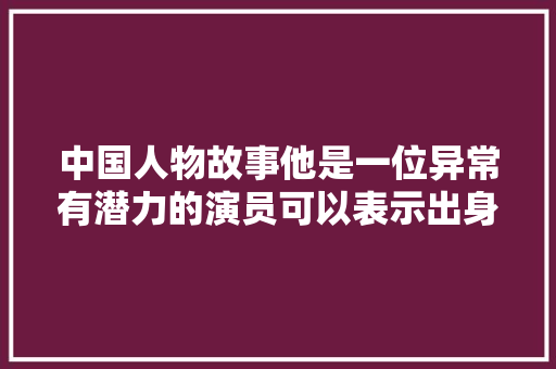 中国人物故事他是一位异常有潜力的演员可以表示出身上的活力