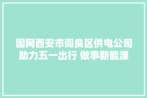 国网西安市阎良区供电公司助力五一出行 做事新能源汽车充电站