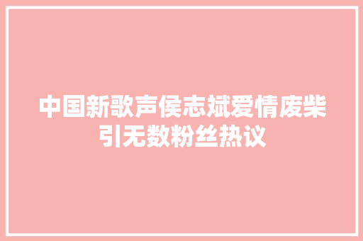 中国新歌声侯志斌爱情废柴引无数粉丝热议