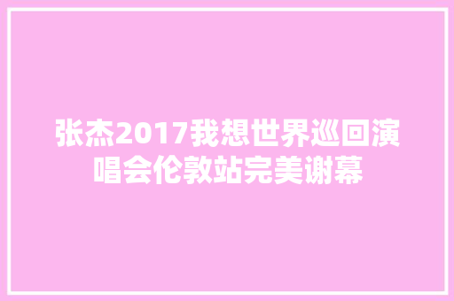 张杰2017我想世界巡回演唱会伦敦站完美谢幕