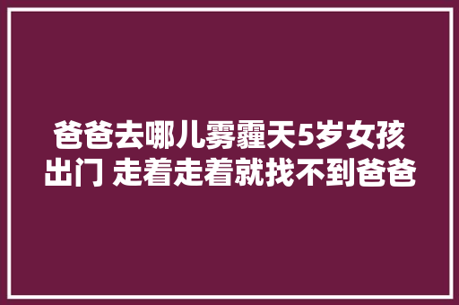 爸爸去哪儿雾霾天5岁女孩出门 走着走着就找不到爸爸了