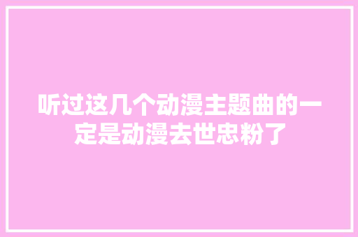听过这几个动漫主题曲的一定是动漫去世忠粉了