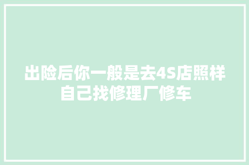 出险后你一般是去4S店照样自己找修理厂修车