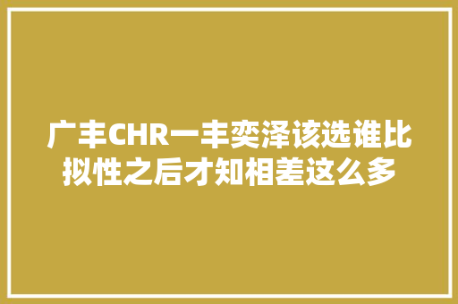 广丰CHR一丰奕泽该选谁比拟性之后才知相差这么多