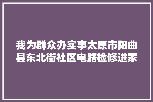 我为群众办实事太原市阳曲县东北街社区电路检修进家门用电安然有保障