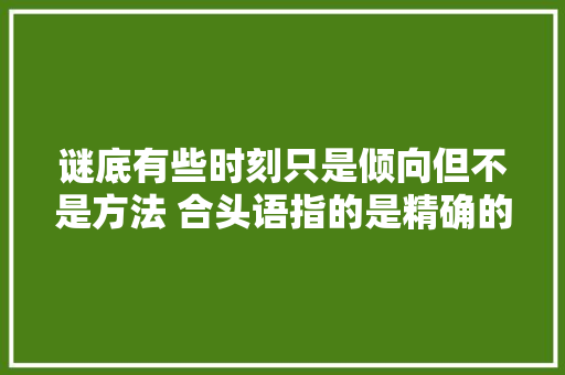 谜底有些时刻只是倾向但不是方法 合头语指的是精确的谜底