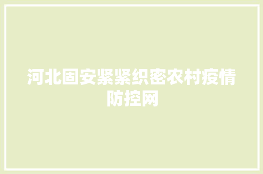河北固安紧紧织密农村疫情防控网