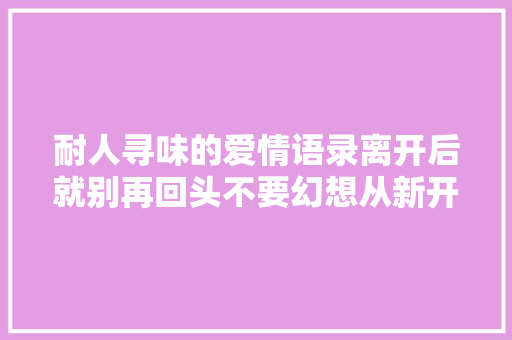 耐人寻味的爱情语录离开后就别再回头不要幻想从新开始