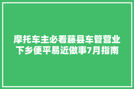 摩托车主必看藤县车管营业下乡便平易近做事7月指南来了