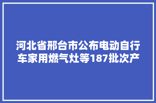 河北省邢台市公布电动自行车家用燃气灶等187批次产品抽查结果