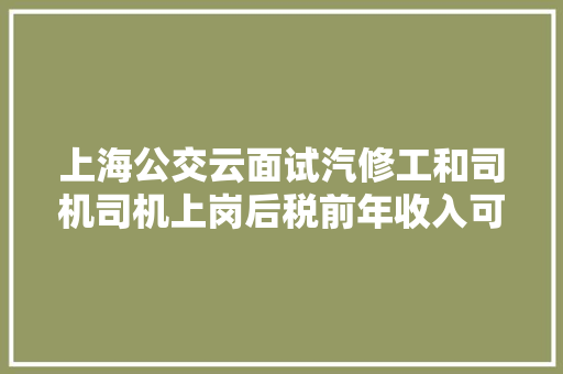 上海公交云面试汽修工和司机司机上岗后税前年收入可达14万元