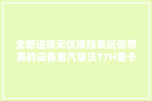 全新进级无忧换挡系统你想要的设备重汽豪沃T7H重卡全都有