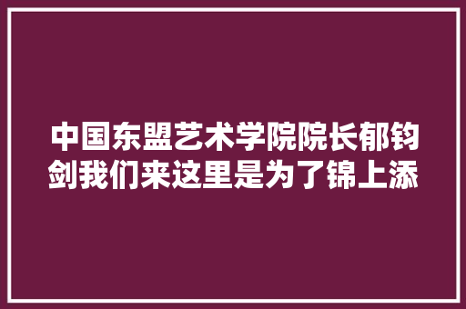 中国东盟艺术学院院长郁钧剑我们来这里是为了锦上添花