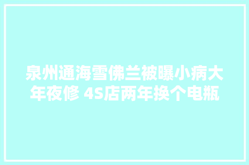 泉州通海雪佛兰被曝小病大年夜修 4S店两年换个电瓶正常