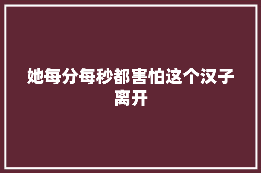 她每分每秒都害怕这个汉子离开