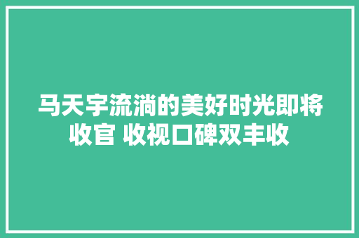 马天宇流淌的美好时光即将收官 收视口碑双丰收