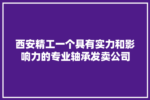 西安精工一个具有实力和影响力的专业轴承发卖公司