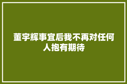 董宇辉事宜后我不再对任何人抱有期待