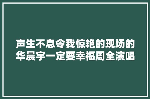 声生不息令我惊艳的现场的华晨宇一定要幸福周全演唱赏析 休闲娱乐