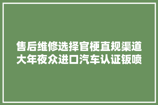 售后维修选择官梗直规渠道大年夜众进口汽车认证钣喷店体验中 汽车知识