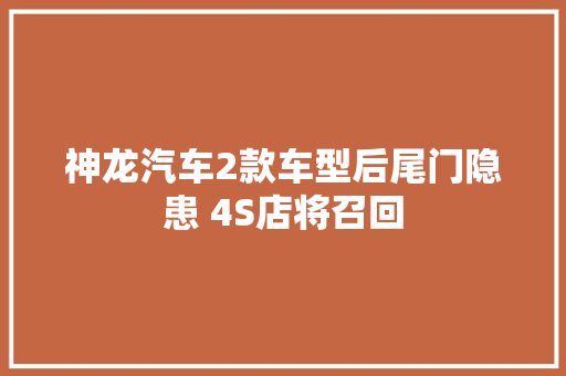 神龙汽车2款车型后尾门隐患 4S店将召回
