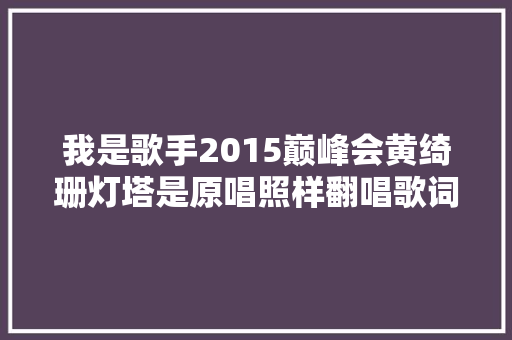 我是歌手2015巅峰会黄绮珊灯塔是原唱照样翻唱歌词一览