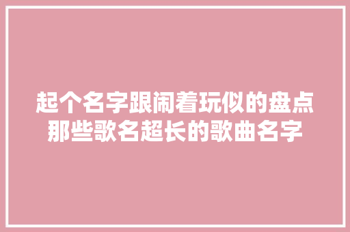起个名字跟闹着玩似的盘点那些歌名超长的歌曲名字