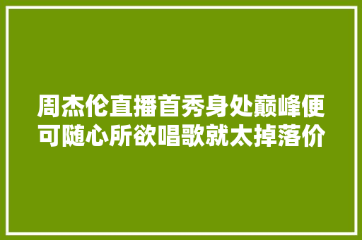 周杰伦直播首秀身处巅峰便可随心所欲唱歌就太掉落价了