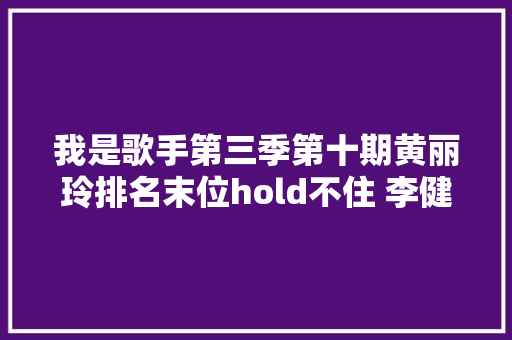 我是歌手第三季第十期黄丽玲排名末位hold不住 李健名顺序递次二