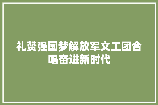 礼赞强国梦解放军文工团合唱奋进新时代