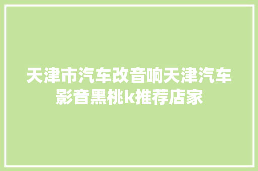 天津市汽车改音响天津汽车影音黑桃k推荐店家