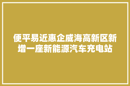 便平易近惠企威海高新区新增一座新能源汽车充电站
