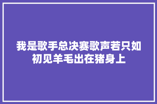 我是歌手总决赛歌声若只如初见羊毛出在猪身上